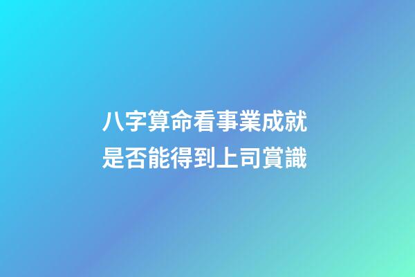 八字算命看事業成就 是否能得到上司賞識